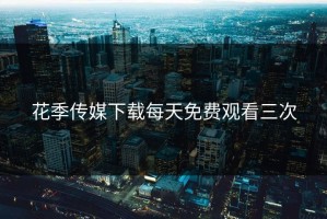 花季传媒下载每天免费观看三次
