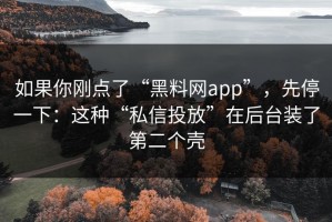 如果你刚点了“黑料网app”，先停一下：这种“私信投放”在后台装了第二个壳
