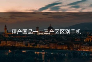 精产国品一二三产区区别手机