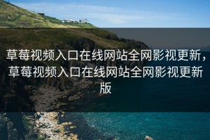 草莓视频入口在线网站全网影视更新，草莓视频入口在线网站全网影视更新版