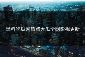 黑料吃瓜网热点大瓜全网影视更新