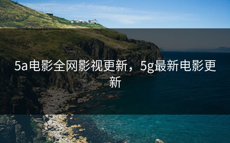5a电影全网影视更新，5g最新电影更新