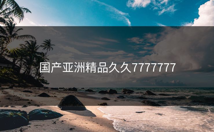 国产亚洲精品久久7777777 国产亚洲精品久久7777777