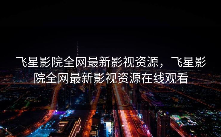 飞星影院全网最新影视资源，飞星影院全网最新影视资源在线观看