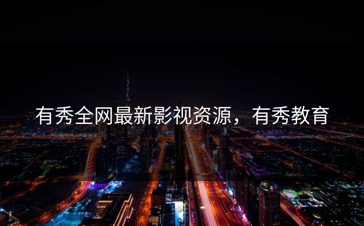 有秀全网最新影视资源，有秀教育