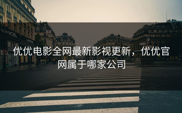 优优电影全网最新影视更新，优优官网属于哪家公司