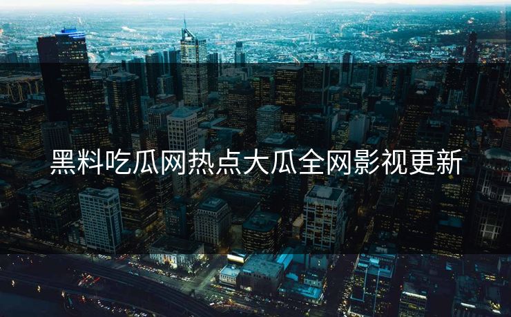 黑料吃瓜网热点大瓜全网影视更新