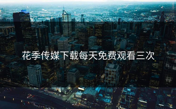 花季传媒下载每天免费观看三次