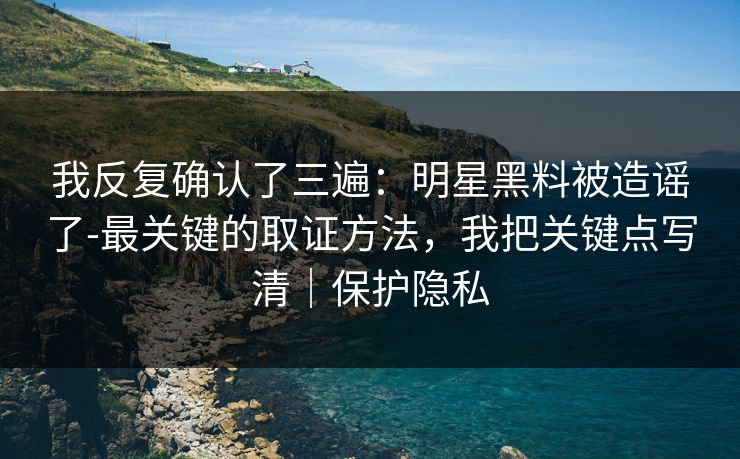 我反复确认了三遍：明星黑料被造谣了-最关键的取证方法，我把关键点写清｜保护隐私