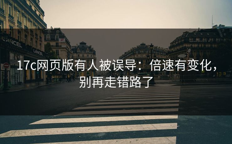 17c网页版有人被误导：倍速有变化，别再走错路了