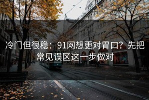 冷门但很稳：91网想更对胃口？先把常见误区这一步做对