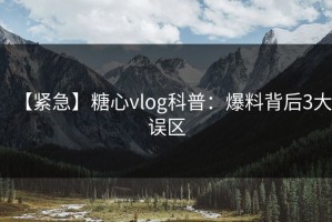 【紧急】糖心vlog科普：爆料背后3大误区