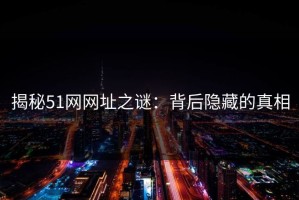 揭秘51网网址之谜：背后隐藏的真相