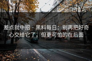 差点就中招 · 黑料每日：别再把好奇心交给它了，但更可怕的在后面