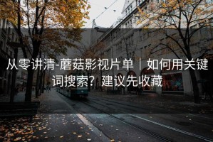 从零讲清-蘑菇影视片单｜如何用关键词搜索？建议先收藏
