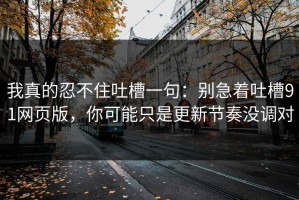 我真的忍不住吐槽一句：别急着吐槽91网页版，你可能只是更新节奏没调对