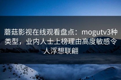 蘑菇影视在线观看盘点：mogutv3种类型，业内人士上榜理由高度敏感令人浮想联翩