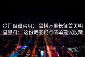 冷门但很实用： 黑料万里长征首页明星黑料： 这份截图疑点清单建议收藏