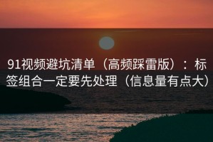 91视频避坑清单（高频踩雷版）：标签组合一定要先处理（信息量有点大）