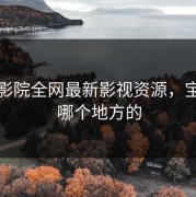 宝城影院全网最新影视资源，宝城是哪个地方的