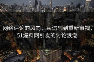 网络评论的风向：从遗忘到重新审视，51爆料网引发的讨论浪潮