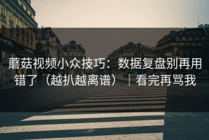 蘑菇视频小众技巧：数据复盘别再用错了（越扒越离谱）｜看完再骂我