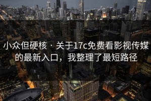 小众但硬核 · 关于17c免费看影视传媒的最新入口，我整理了最短路径