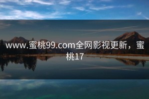www.蜜桃99.com全网影视更新，蜜桃17