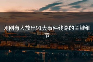 刚刚有人放出91大事件线路的关键细节