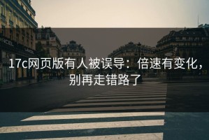17c网页版有人被误导：倍速有变化，别再走错路了
