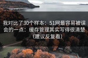 我对比了30个样本：51网最容易被误会的一点：缓存管理其实写得很清楚（建议反复看）