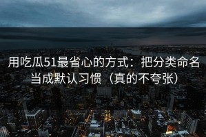 用吃瓜51最省心的方式：把分类命名当成默认习惯（真的不夸张）