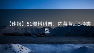 【速报】51爆料科普：内幕背后3种类型