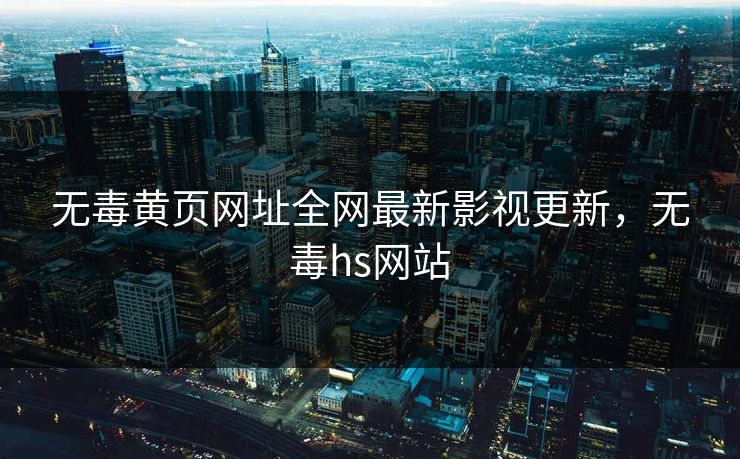 无毒黄页网址全网最新影视更新,无毒hs网站 无毒黄页网址全网最新影视更新,无毒hs网站