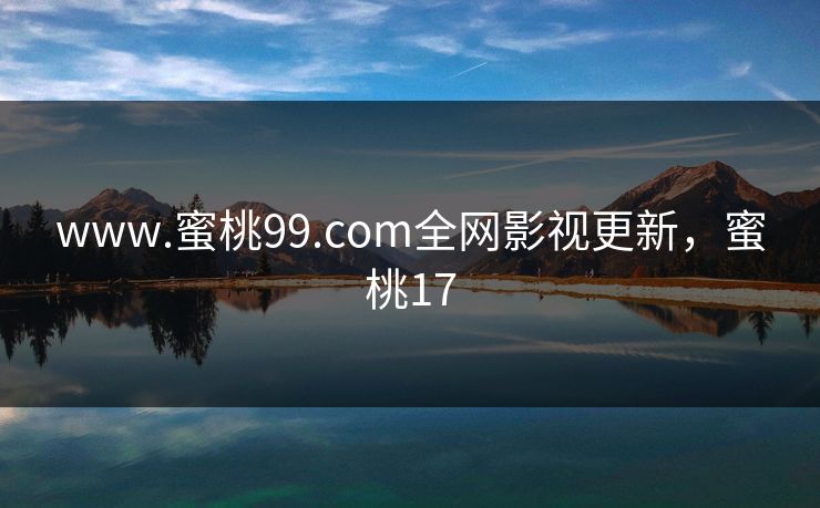 www.蜜桃99.com全网影视更新，蜜桃17