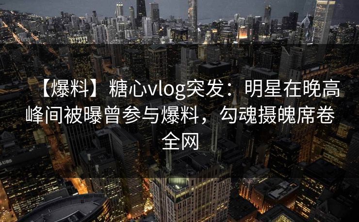 【爆料】糖心vlog突发：明星在晚高峰间被曝曾参与爆料，勾魂摄魄席卷全网