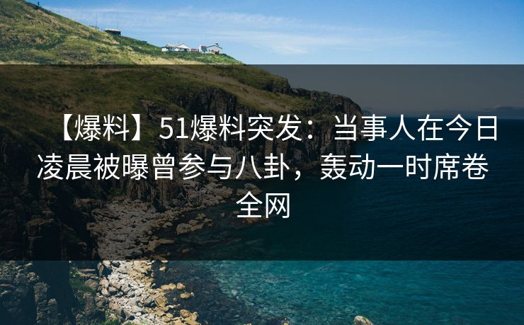 【爆料】51爆料突发：当事人在今日凌晨被曝曾参与八卦，轰动一时席卷全网