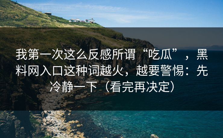 我第一次这么反感所谓“吃瓜”，黑料网入口这种词越火，越要警惕：先冷静一下（看完再决定）