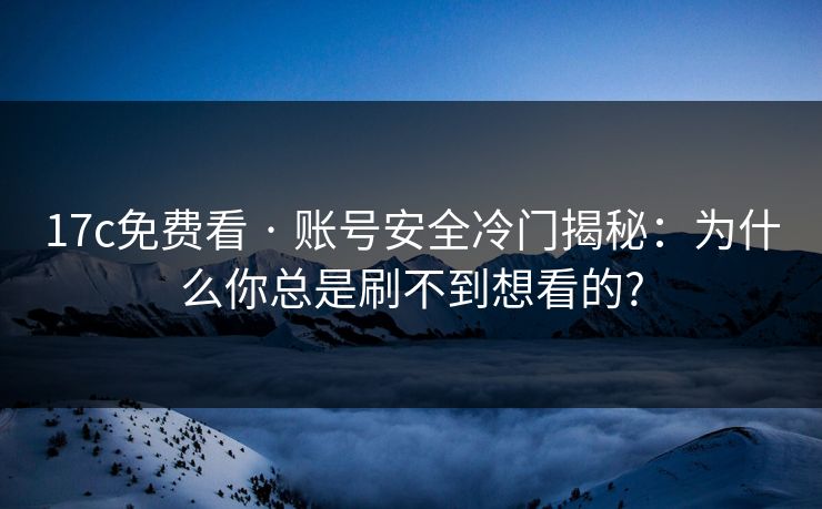 17c免费看 · 账号安全冷门揭秘：为什么你总是刷不到想看的?