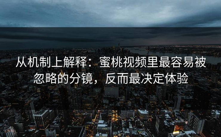 从机制上解释：蜜桃视频里最容易被忽略的分镜，反而最决定体验