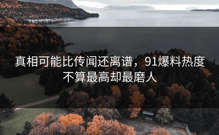 真相可能比传闻还离谱，91爆料热度不算最高却最磨人