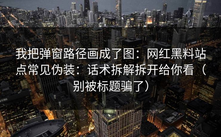 我把弹窗路径画成了图：网红黑料站点常见伪装：话术拆解拆开给你看（别被标题骗了）