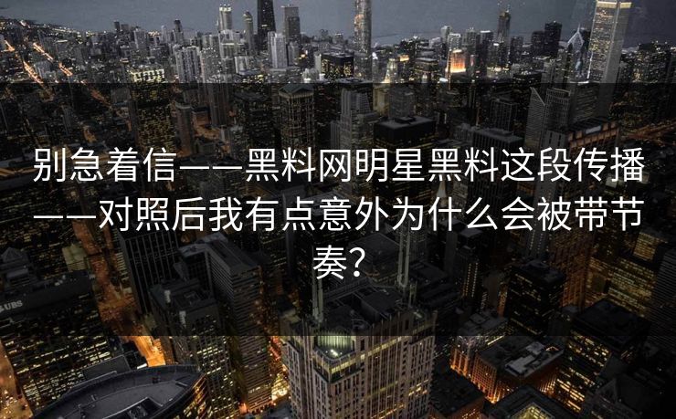 别急着信——黑料网明星黑料这段传播——对照后我有点意外为什么会被带节奏？
