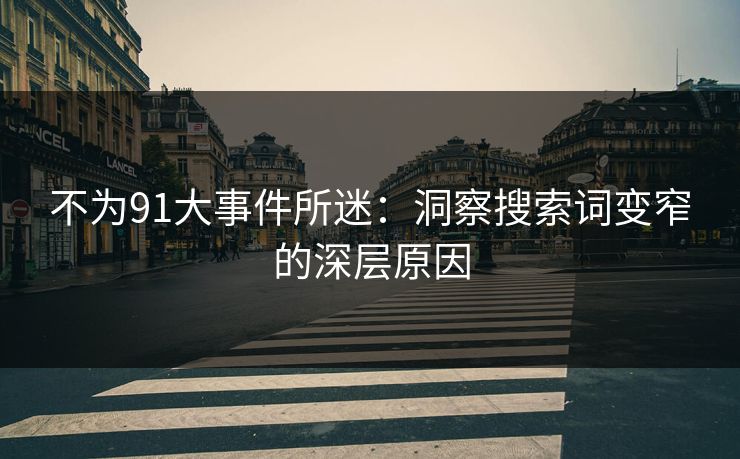 不为91大事件所迷：洞察搜索词变窄的深层原因