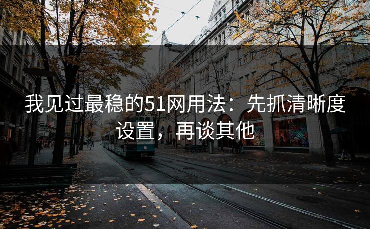我见过最稳的51网用法：先抓清晰度设置，再谈其他