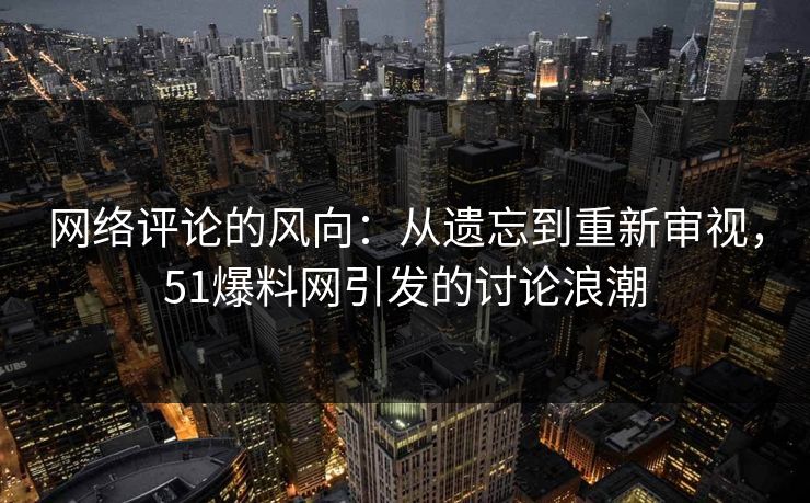 网络评论的风向：从遗忘到重新审视，51爆料网引发的讨论浪潮