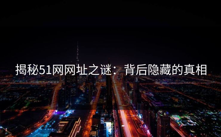 揭秘51网网址之谜：背后隐藏的真相