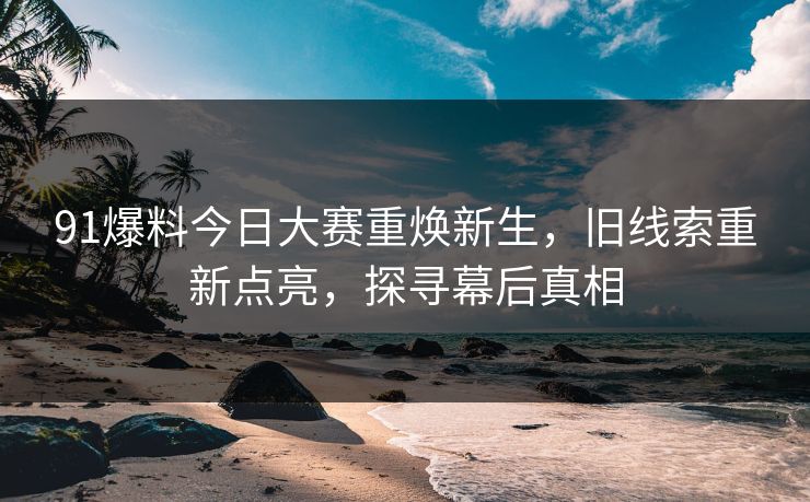 91爆料今日大赛重焕新生，旧线索重新点亮，探寻幕后真相