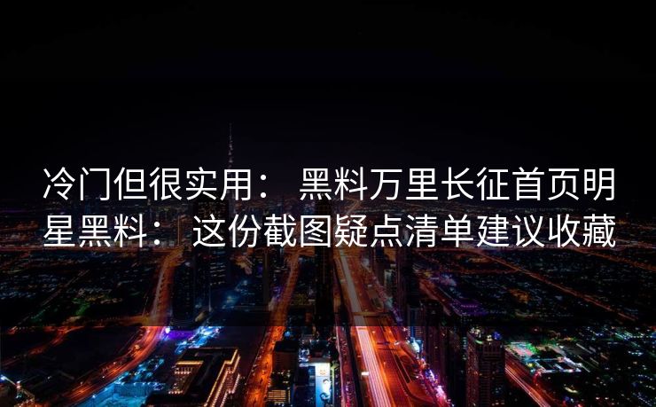 冷门但很实用： 黑料万里长征首页明星黑料： 这份截图疑点清单建议收藏