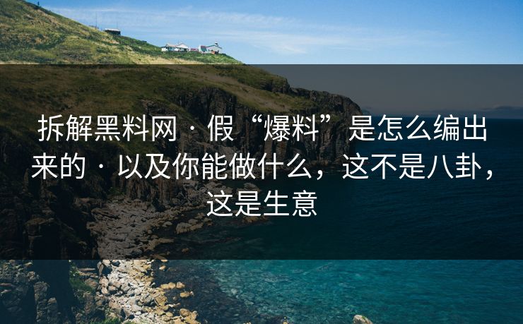 拆解黑料网 · 假“爆料”是怎么编出来的 · 以及你能做什么，这不是八卦，这是生意